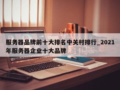 温州服务器品牌前十大排名中关村排行_2021年服务器企业十大品牌 