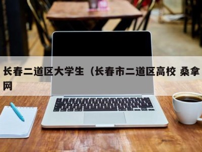 温州长春二道区大学生（长春市二道区高校 桑拿网