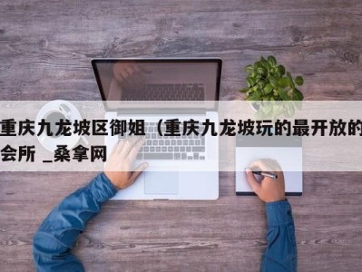 温州重庆九龙坡区御姐（重庆九龙坡玩的最开放的会所 _桑拿网