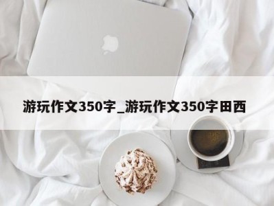 温州游玩作文350字_游玩作文350字田西 