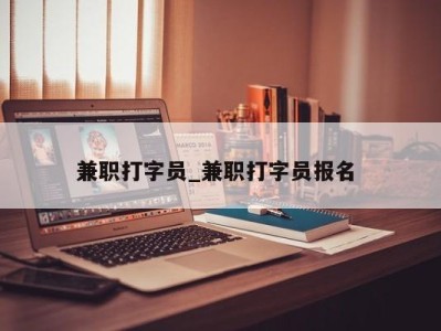 温州兼职打字员_兼职打字员报名 