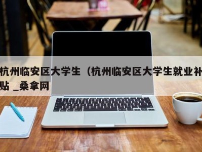 温州杭州临安区大学生（杭州临安区大学生就业补贴 _桑拿网