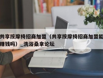 温州共享按摩椅招商加盟（共享按摩椅招商加盟能赚钱吗）_洗浴桑拿论坛