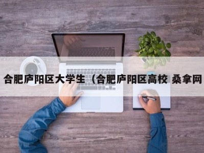 温州合肥庐阳区大学生（合肥庐阳区高校 桑拿网