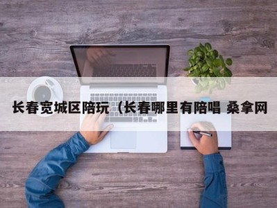 温州长春宽城区陪玩（长春哪里有陪唱 桑拿网