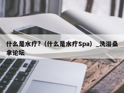 温州什么是水疗?（什么是水疗Spa）_洗浴桑拿论坛