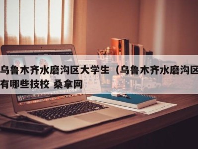 温州乌鲁木齐水磨沟区大学生（乌鲁木齐水磨沟区有哪些技校 桑拿网