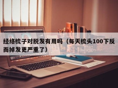 温州经络梳子对脱发有用吗（每天梳头100下反而掉发更严重了）