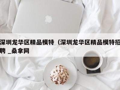 温州深圳龙华区精品模特（深圳龙华区精品模特招聘 _桑拿网