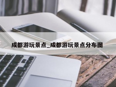 温州成都游玩景点_成都游玩景点分布图 