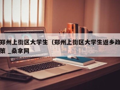 温州郑州上街区大学生（郑州上街区大学生返乡政策 _桑拿网