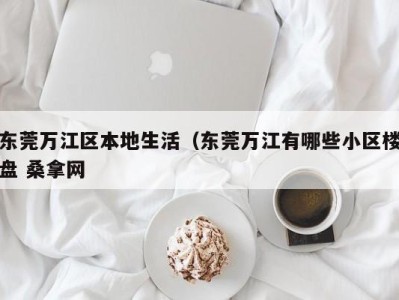 温州东莞万江区本地生活（东莞万江有哪些小区楼盘 桑拿网