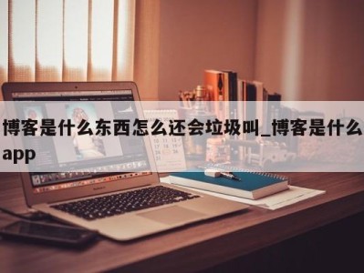 温州博客是什么东西怎么还会垃圾叫_博客是什么app 