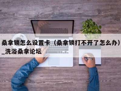 温州桑拿锁怎么设置卡（桑拿锁打不开了怎么办）_洗浴桑拿论坛