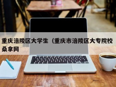 温州重庆涪陵区大学生（重庆市涪陵区大专院校 桑拿网