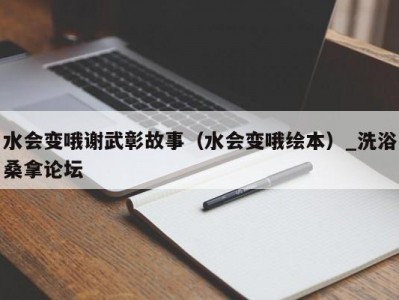 温州水会变哦谢武彰故事（水会变哦绘本）_洗浴桑拿论坛