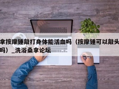 温州拿按摩锤敲打身体能活血吗（按摩锤可以敲头吗）_洗浴桑拿论坛