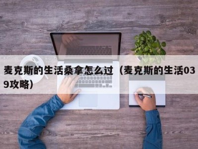 温州麦克斯的生活桑拿怎么过（麦克斯的生活039攻略）