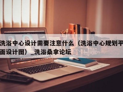 温州洗浴中心设计需要注意什么（洗浴中心规划平面设计图）_洗浴桑拿论坛