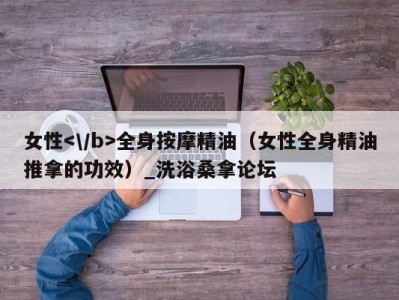 温州女性全身按摩精油（女性全身精油推拿的功效）_洗浴桑拿论坛