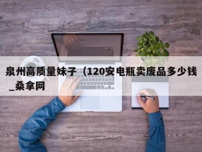 温州泉州高质量妹子（120安电瓶卖废品多少钱 _桑拿网