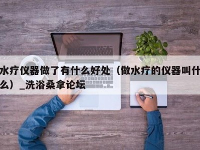 温州水疗仪器做了有什么好处（做水疗的仪器叫什么）_洗浴桑拿论坛