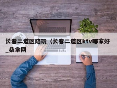 温州长春二道区陪玩（长春二道区ktv哪家好 _桑拿网