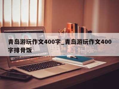 温州青岛游玩作文400字_青岛游玩作文400字排骨饭 