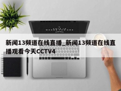 温州新闻13频道在线直播_新闻13频道在线直播观看今天CCTV4 