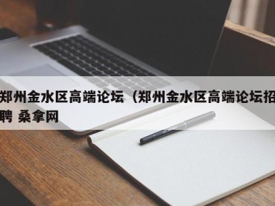 温州郑州金水区高端论坛（郑州金水区高端论坛招聘 桑拿网