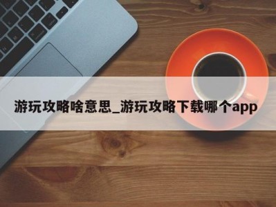 温州游玩攻略啥意思_游玩攻略下载哪个app 