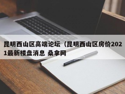 温州昆明西山区高端论坛（昆明西山区房价2021最新楼盘消息 桑拿网