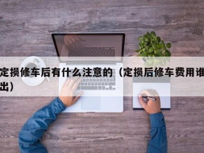 温州定损修车后有什么注意的（定损后修车费用谁出）