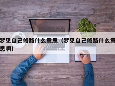 温州梦见自己修路什么意思（梦见自己修路什么意思啊）