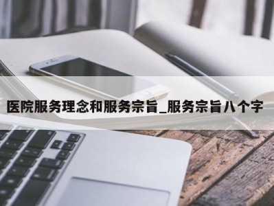 温州医院服务理念和服务宗旨_服务宗旨八个字 