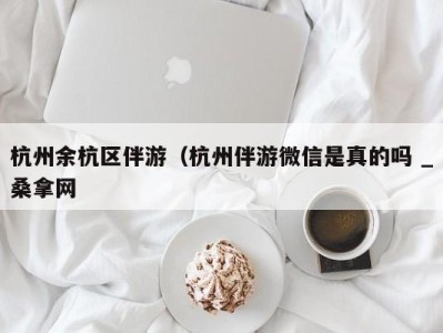 温州杭州余杭区伴游（杭州伴游微信是真的吗 _桑拿网