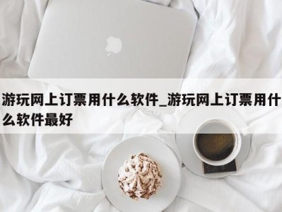 温州游玩网上订票用什么软件_游玩网上订票用什么软件最好 