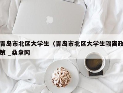 温州青岛市北区大学生（青岛市北区大学生隔离政策 _桑拿网