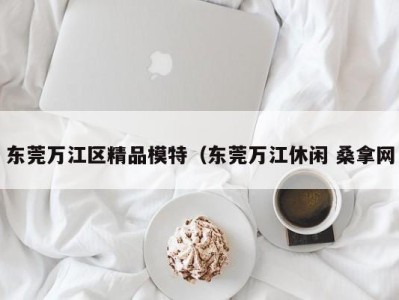 温州东莞万江区精品模特（东莞万江休闲 桑拿网