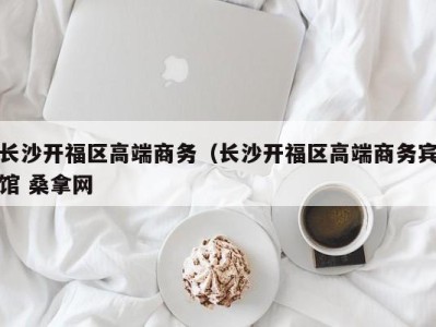 温州长沙开福区高端商务（长沙开福区高端商务宾馆 桑拿网