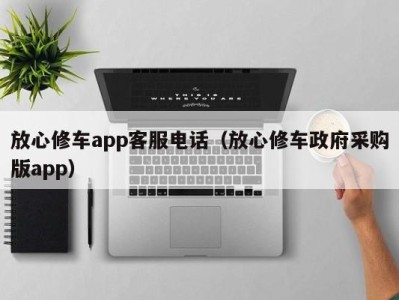 温州放心修车app客服电话（放心修车政府采购版app）