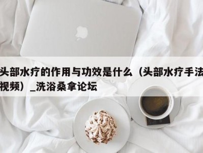 温州头部水疗的作用与功效是什么（头部水疗手法视频）_洗浴桑拿论坛