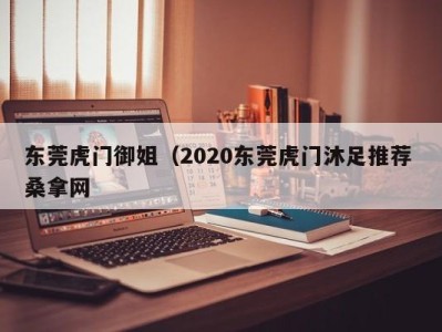 温州东莞虎门御姐（2020东莞虎门沐足推荐 桑拿网