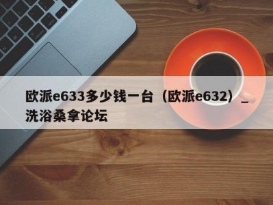 温州欧派e633多少钱一台（欧派e632）_洗浴桑拿论坛