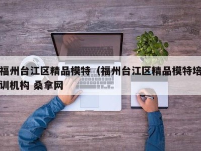 温州福州台江区精品模特（福州台江区精品模特培训机构 桑拿网