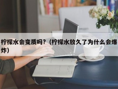 温州柠檬水会变质吗?（柠檬水放久了为什么会爆炸）