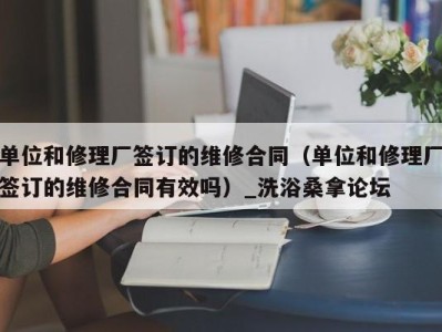 温州单位和修理厂签订的维修合同（单位和修理厂签订的维修合同有效吗）_洗浴桑拿论坛