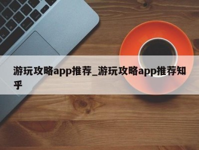 温州游玩攻略app推荐_游玩攻略app推荐知乎 