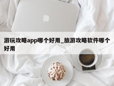 温州游玩攻略app哪个好用_旅游攻略软件哪个好用 