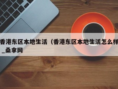 温州香港东区本地生活（香港东区本地生活怎么样 _桑拿网